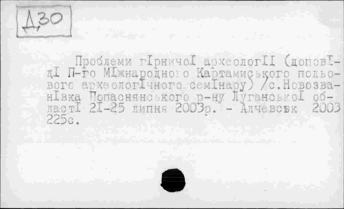 ﻿
Проблеми гірничої археології (доповіді П-го Міжнародно о Картамиського польового археологічного семінару) /с.Новозва-нівка Попасняно.кого р-ну Луганської області 21-25 липня 2003р. - Алчєвсбк 2003 225с.